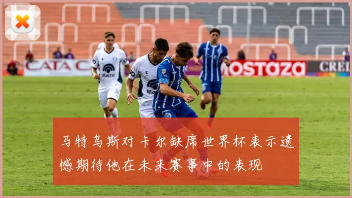 马特乌斯对卡尔缺席世界杯表示遗憾期待他在未来赛事中的表现