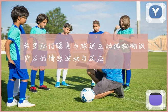 希罗私信曝光与球迷互动揭秘嘲讽背后的情感波动与反应