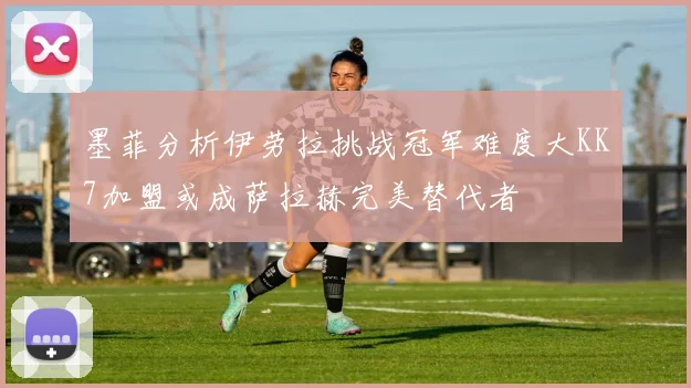 墨菲分析伊劳拉挑战冠军难度大KK7加盟或成萨拉赫完美替代者