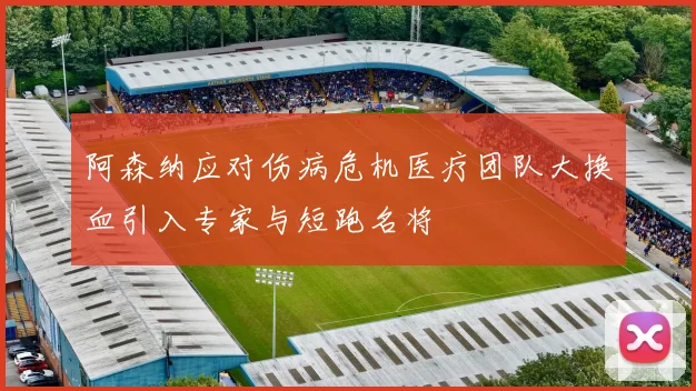 阿森纳应对伤病危机医疗团队大换血引入专家与短跑名将