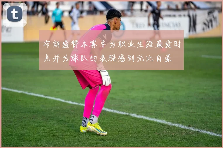布朗盛赞本赛季为职业生涯最爱时光并为球队的表现感到无比自豪