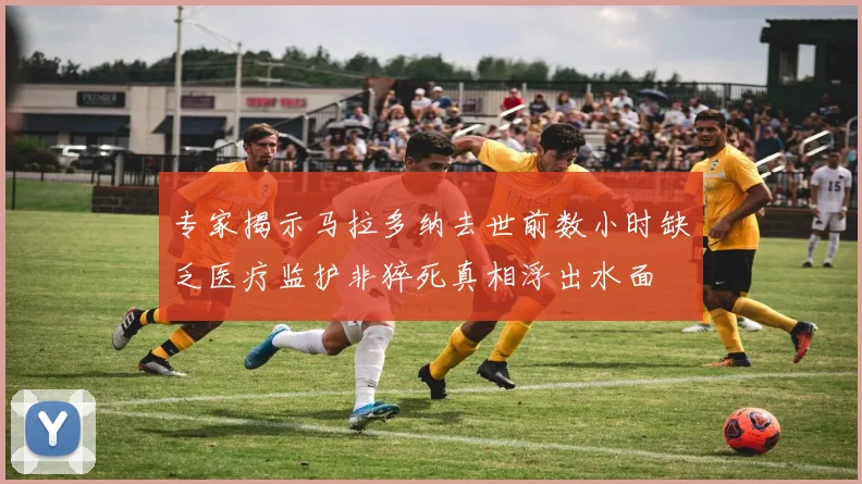 专家揭示马拉多纳去世前数小时缺乏医疗监护非猝死真相浮出水面