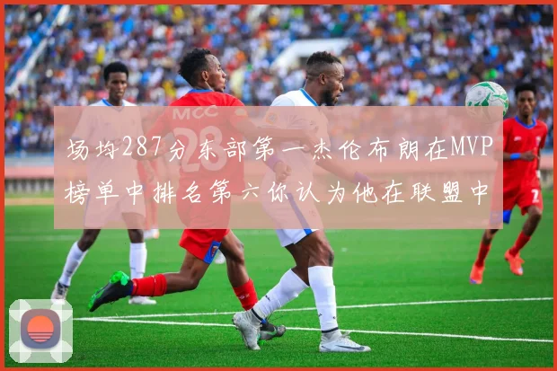 场均287分东部第一杰伦布朗在MVP榜单中排名第六你认为他在联盟中应排第几