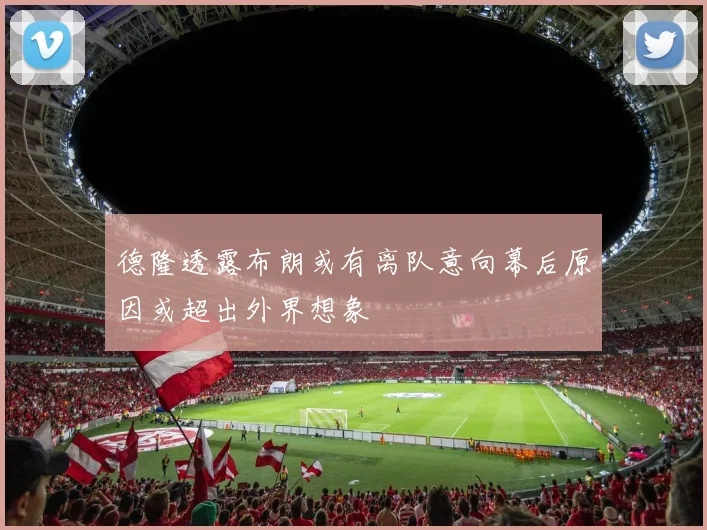 德隆透露布朗或有离队意向幕后原因或超出外界想象