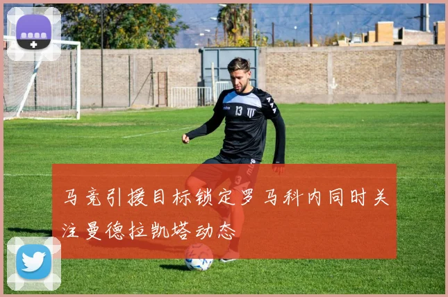 马竞引援目标锁定罗马科内同时关注曼德拉凯塔动态
