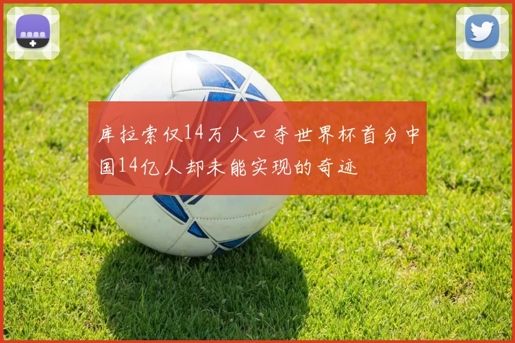 库拉索仅14万人口夺世界杯首分中国14亿人却未能实现的奇迹
