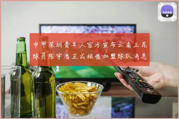 中甲深圳青年人官方宣布云南玉昆球员陈宇浩正式租借加盟球队消息