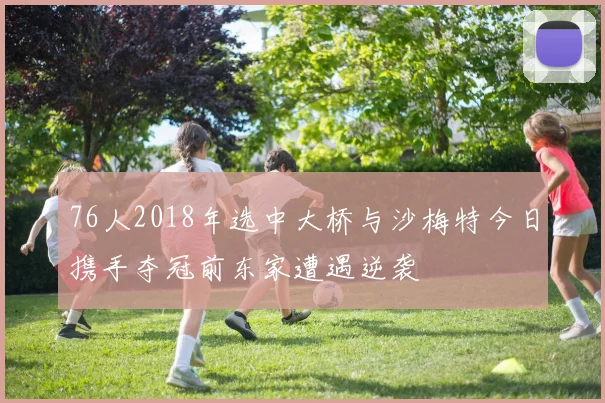 76人2018年选中大桥与沙梅特今日携手夺冠前东家遭遇逆袭