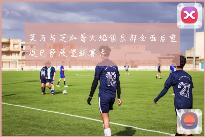 莱万与芝加哥火焰俱乐部会面后重返巴萨展望新赛季
