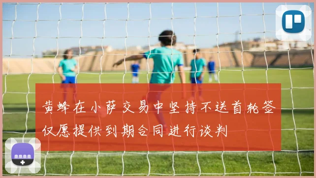 黄蜂在小萨交易中坚持不送首轮签仅愿提供到期合同进行谈判
