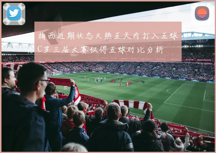 梅西近期状态火热五天内打入五球C罗三届大赛仅得五球对比分析