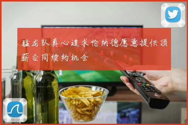 猛龙队真心追求伦纳德愿意提供顶薪合同续约机会