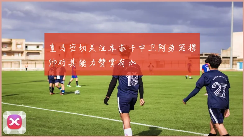 皇马密切关注本菲卡中卫阿劳若穆帅对其能力赞赏有加