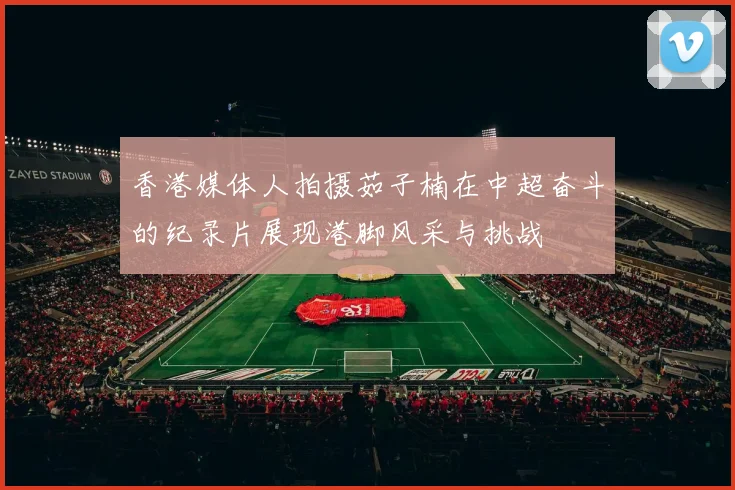 香港媒体人拍摄茹子楠在中超奋斗的纪录片展现港脚风采与挑战