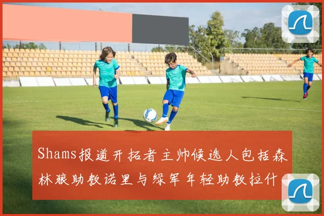 Shams报道开拓者主帅候选人包括森林狼助教诺里与绿军年轻助教拉什布鲁克