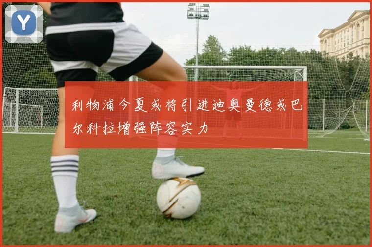 利物浦今夏或将引进迪奥曼德或巴尔科拉增强阵容实力