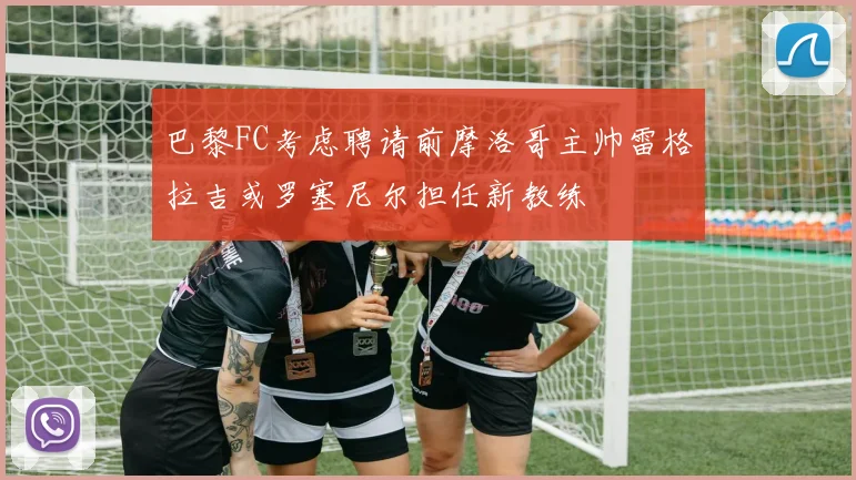 巴黎FC考虑聘请前摩洛哥主帅雷格拉吉或罗塞尼尔担任新教练