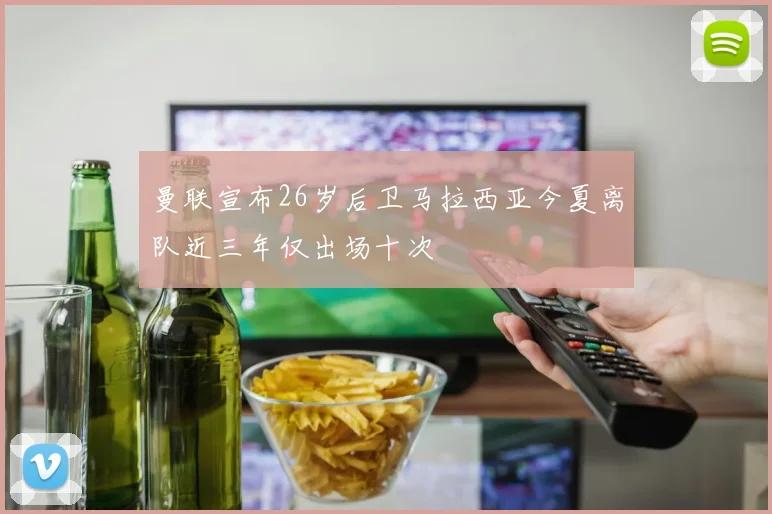 曼联宣布26岁后卫马拉西亚今夏离队近三年仅出场十次