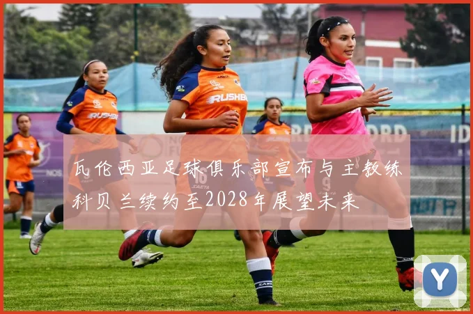 瓦伦西亚足球俱乐部宣布与主教练科贝兰续约至2028年展望未来