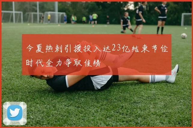 今夏热刺引援投入达23亿结束节俭时代全力争取佳绩