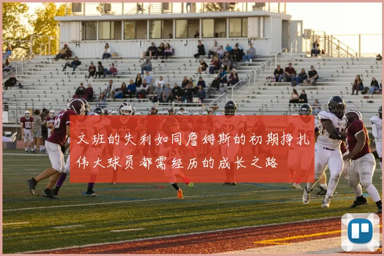 文班的失利如同詹姆斯的初期挣扎伟大球员都需经历的成长之路