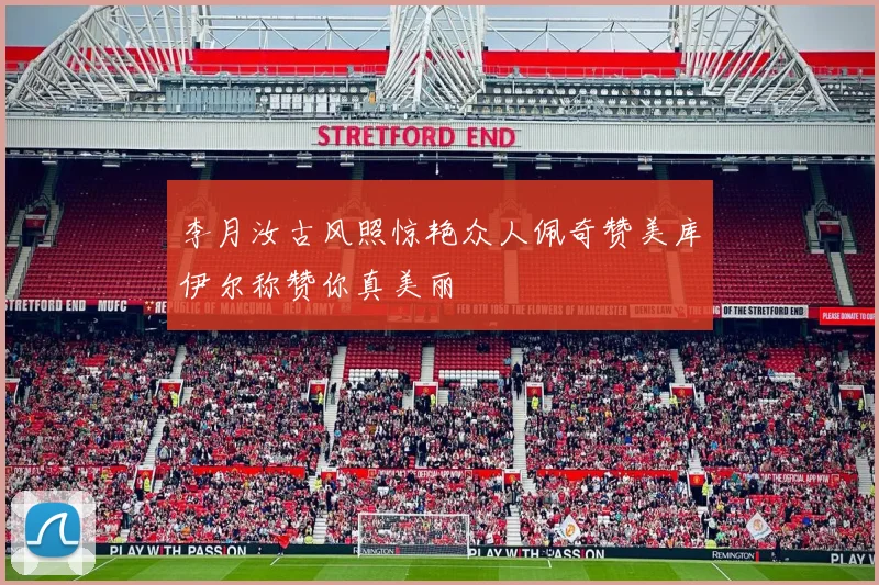 李月汝古风照惊艳众人佩奇赞美库伊尔称赞你真美丽